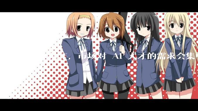 未来几年，市场对 AI 人才的需求会集中在哪几个方向？