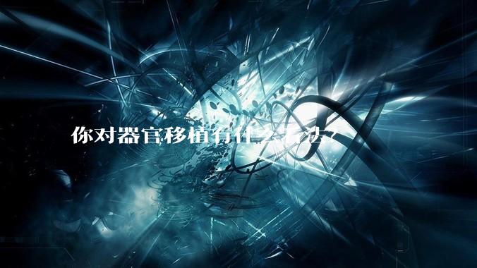 你对器官移植有什么看法？