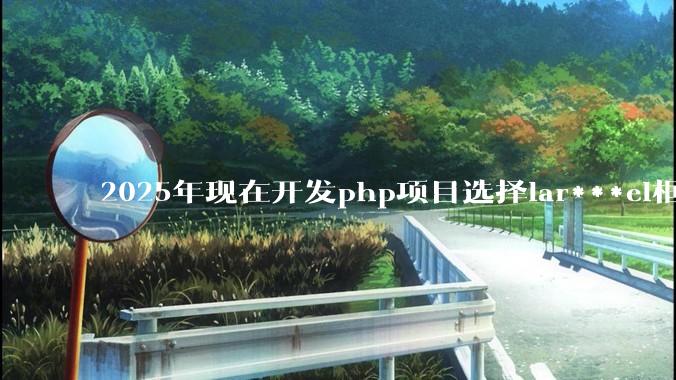 2025年现在开发php项目选择lar***el框架好还是thinkphp框架好？