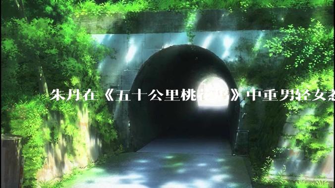 朱丹在《五十公里桃花坞》中重男轻女惹争议，针对该***你有哪些看法？