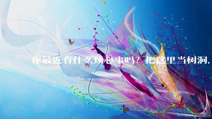 你最近有什么烦心事吗？把这里当树洞，说出来，可以吗？