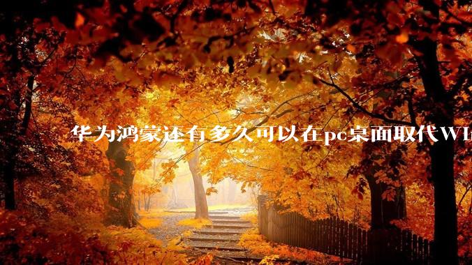 华为鸿蒙还有多久可以在pc桌面取代Windows？