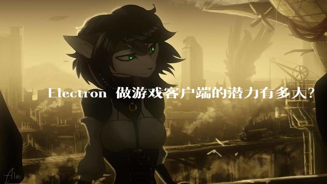 Electron 做游戏客户端的潜力有多大？