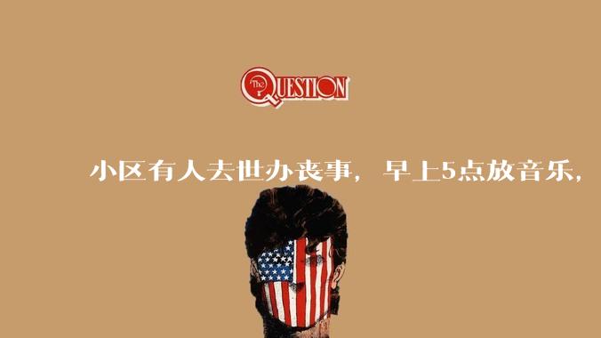 小区有人去世办丧事，早上5点放音乐，我报警有错吗？